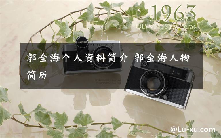 郭全海个人资料简介 郭全海人物简历文章配图