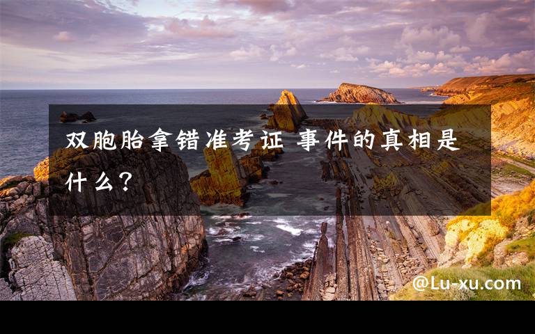 双胞胎拿错准考证 事件的真相是什么？