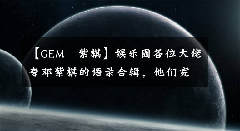 【GEM鄧紫棋】娱乐圈各位大佬夸邓紫棋的语录合辑，他们完全没有理由说假话文章配图