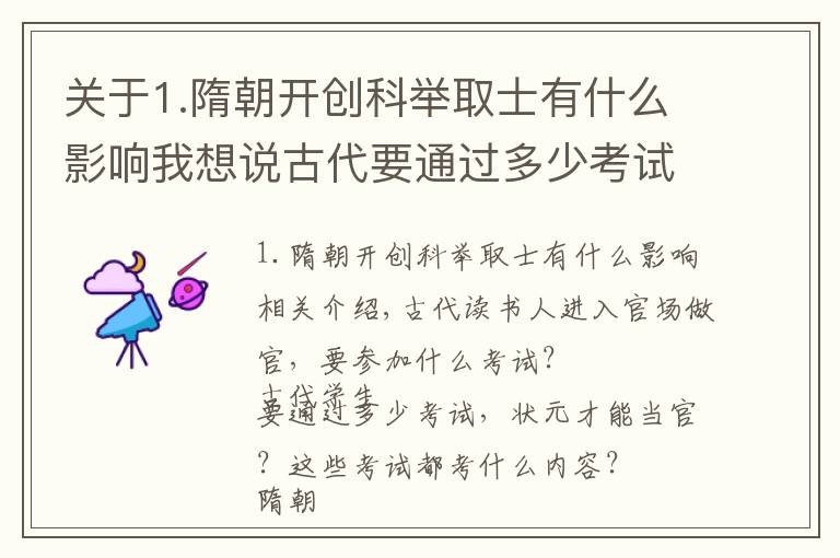 关于1.隋朝开创科举取士有什么影响我想说古代要通过多少考试，才能中状元或当官？这些考试都考什么内容？