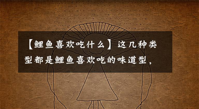 【鲤鱼喜欢吃什么】这几种类型都是鲤鱼喜欢吃的味道型，这样准备鱼饵的话，钓鲤鱼并不难。文章配图