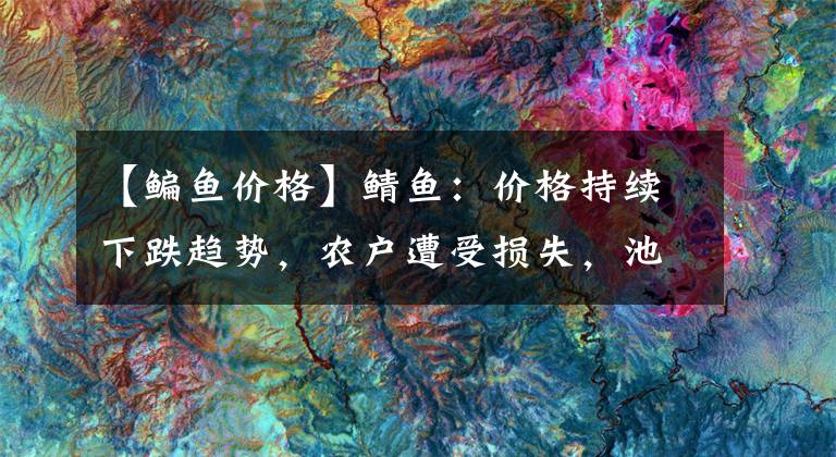 【鳊鱼价格】鲭鱼：价格持续下跌趋势，农户遭受损失，池塘—— 《水产前沿》 2018年6月号出现市长/市场趋势。