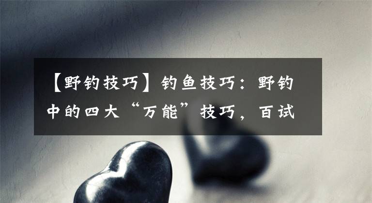 【野钓技巧】钓鱼技巧：野钓中的四大“万能”技巧，百试百灵，你知道几个？文章配图