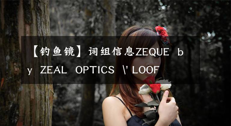 【钓鱼镜】词组信息ZEQUE  by  ZEAL  OPTICS  ' LOOF文章配图