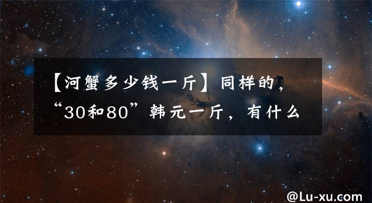 【河蟹多少钱一斤】同样的，“30和80”韩元一斤，有什么区别吗？我知道以后不要乱买。文章配图