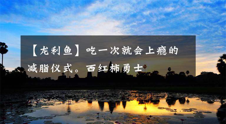 【龙利鱼】吃一次就会上瘾的减脂仪式。西红柿勇士文章配图