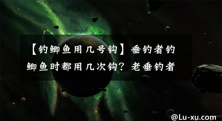 【钓鲫鱼用几号钩】垂钓者钓鲫鱼时都用几次钩？老垂钓者大多这样写，可以对照一下文章配图