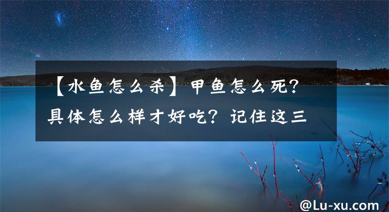 【水鱼怎么杀】甲鱼怎么死？具体怎么样才好吃？记住这三招，甲鱼香味浓郁，又吃饭文章配图