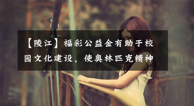 【陵江】福彩公益金有助于校园文化建设，使奥林匹克精神融入师生心中。文章配图