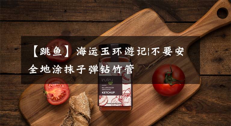 【跳鱼】海运玉环游记|不要安全地涂抹子弹钻竹管文章配图
