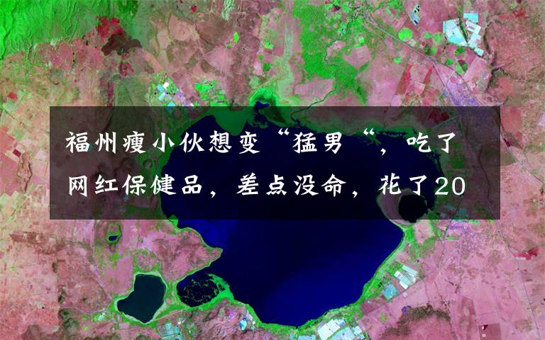 福州瘦小伙想变“猛男“，吃了网红保健品，差点没命，花了200万