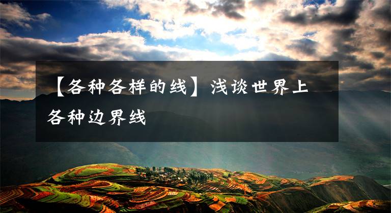 【各种各样的线】浅谈世界上各种边界线文章配图