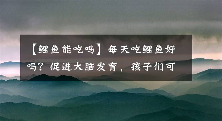 【鲤鱼能吃吗】每天吃鲤鱼好吗？促进大脑发育，孩子们可以吃很多文章配图