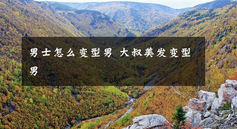 男士怎么变型男 大叔美发变型男文章配图