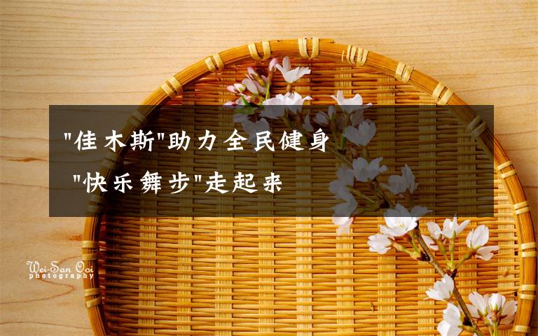 "佳木斯"助力全民健身 "快乐舞步"走起来文章配图