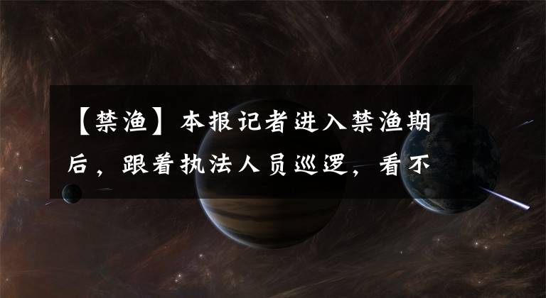 【禁渔】本报记者进入禁渔期后，跟着执法人员巡逻，看不到海岸河新鲜的碎片。