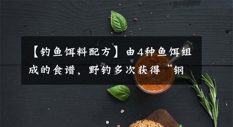 【钓鱼饵料配方】由4种鱼饵组成的食谱，野钓多次获得“钢管”，羡慕旁边的钓鱼朋友文章配图