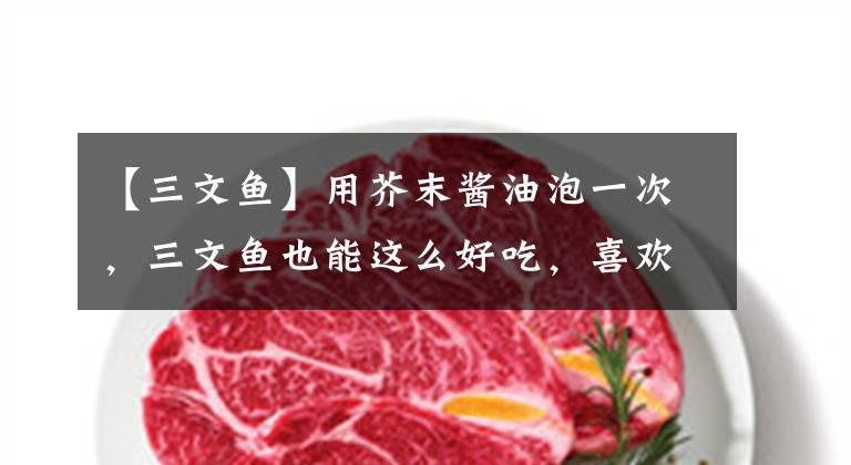 【三文鱼】用芥末酱油泡一次，三文鱼也能这么好吃，喜欢刺，不软。文章配图