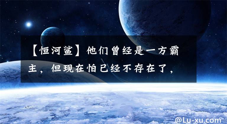 【恒河鲨】他们曾经是一方霸主，但现在怕已经不存在了，结果很难再见面！