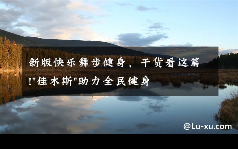 新版快乐舞步健身，干货看这篇!"佳木斯"助力全民健身 "快乐舞步"走起来