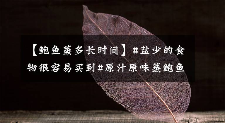 【鲍鱼蒸多长时间】#盐少的食物很容易买到#原汁原味蒸鲍鱼、鱼虾文章配图