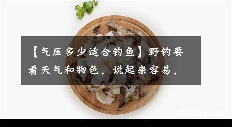 【气压多少适合钓鱼】野钓要看天气和物色，说起来容易，但又该怎么办文章配图