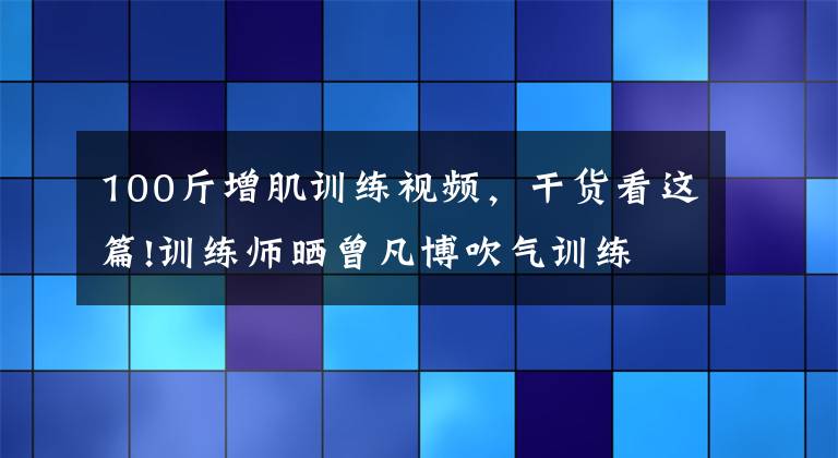 100斤增肌训练视频，干货看这篇!训练师晒曾凡博吹气训练 大臂粗壮&增肌明显