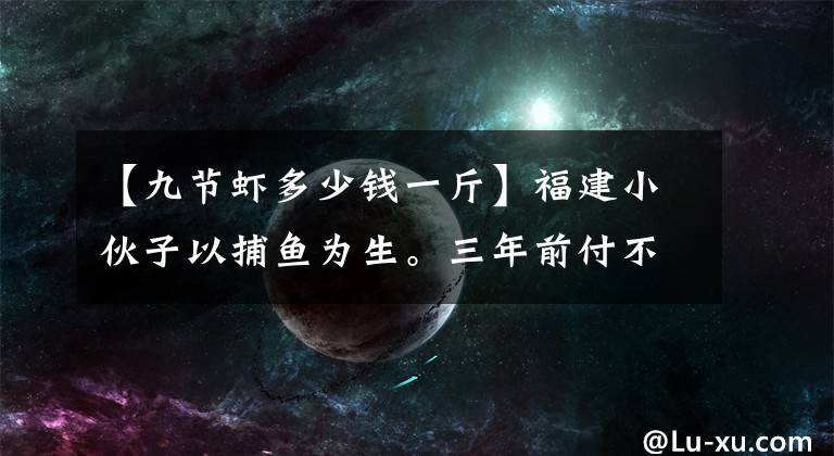【九节虾多少钱一斤】福建小伙子以捕鱼为生。三年前付不起女儿的学费，现在登上了中央电视台的舞台。文章配图
