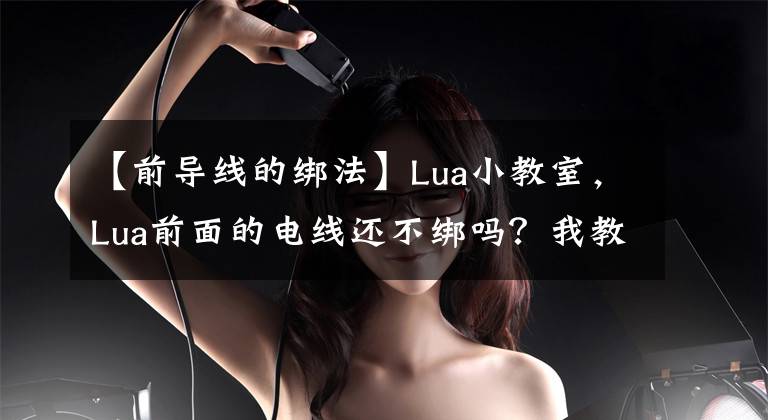 【前导线的绑法】Lua小教室，Lua前面的电线还不绑吗？我教你在这里手拉手带头！