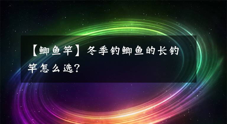 【鲫鱼竿】冬季钓鲫鱼的长钓竿怎么选？