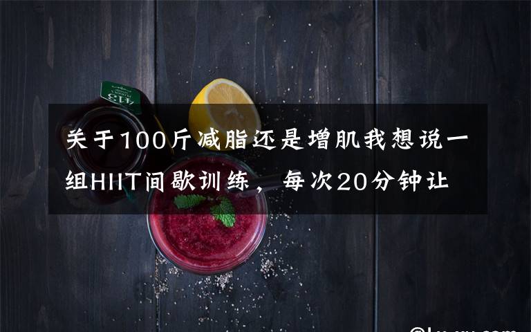 关于100斤减脂还是增肌我想说一组HIIT间歇训练，每次20分钟让身体燃脂，突破瓶颈期