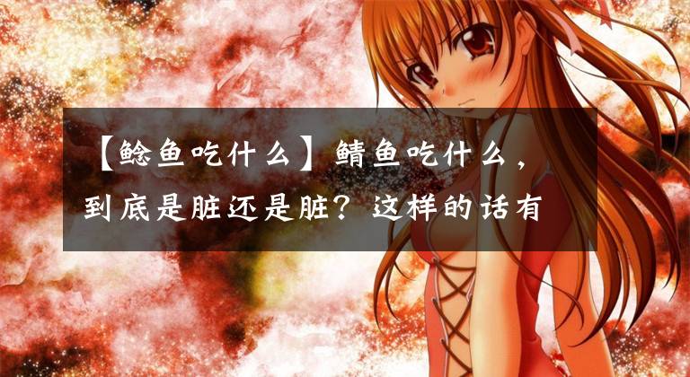 【鲶鱼吃什么】鲭鱼吃什么，到底是脏还是脏？这样的话有道理吗？今天都说清楚了文章配图