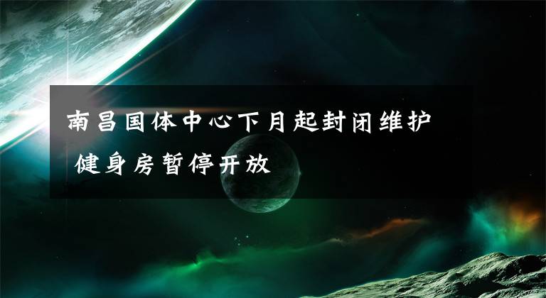 南昌国体中心下月起封闭维护 健身房暂停开放文章配图