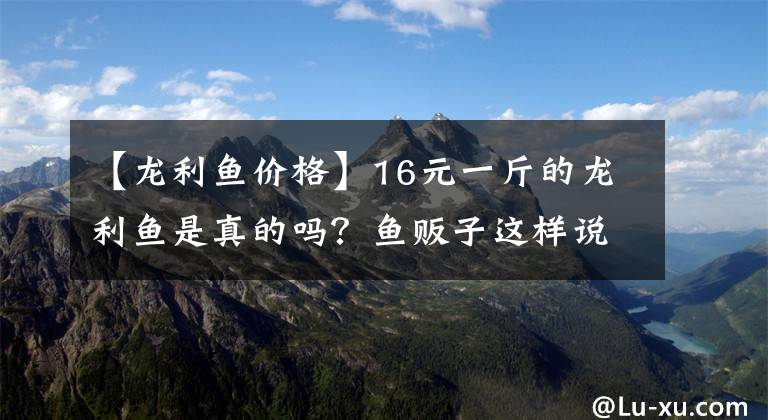 【龙利鱼价格】16元一斤的龙利鱼是真的吗？鱼贩子这样说，为了家人的健康，不妨看一看文章配图