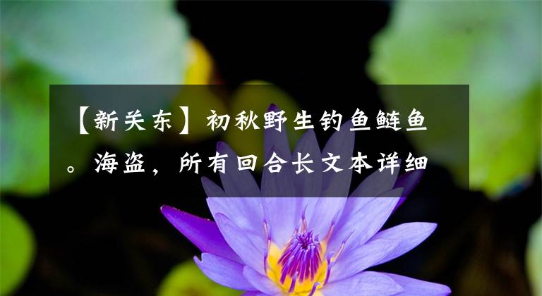 【新关东】初秋野生钓鱼鲢鱼。海盗，所有回合长文本详细说明文章配图
