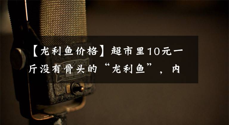【龙利鱼价格】超市里10元一斤没有骨头的“龙利鱼”，内行人为什么很少吃？文章配图
