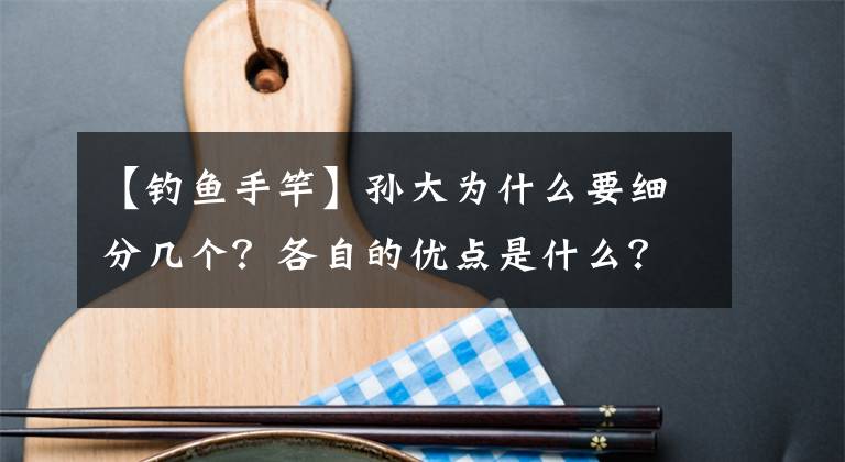 【钓鱼手竿】孙大为什么要细分几个？各自的优点是什么？知道胡超就知道怎么买杆子了。文章配图