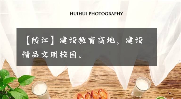 【陵江】建设教育高地，建设精品文明校园。文章配图