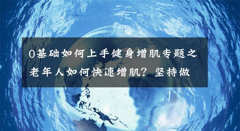 0基础如何上手健身增肌专题之老年人如何快速增肌？坚持做5个动作，强壮全身肌肉