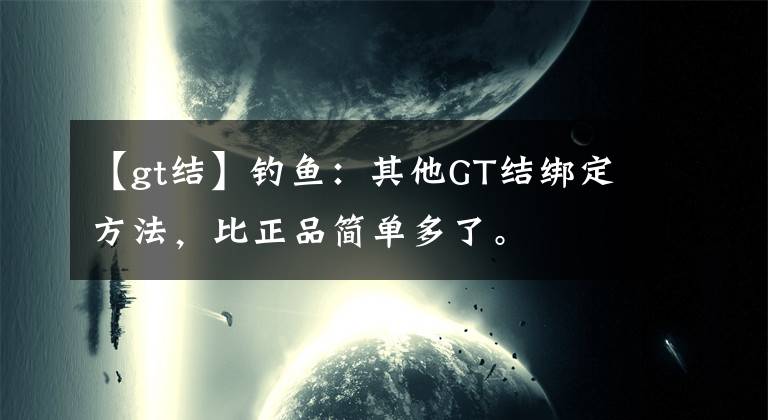 【gt结】钓鱼：其他GT结绑定方法，比正品简单多了。