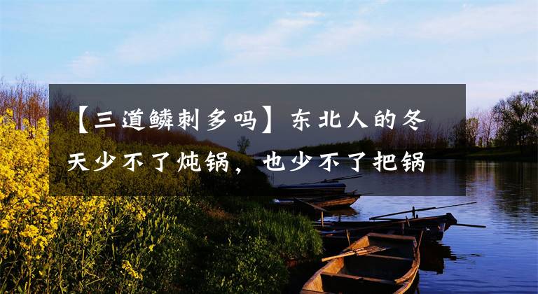 【三道鳞刺多吗】东北人的冬天少不了炖锅，也少不了把锅里撒大蒜的小味道掀掉刮掉。文章配图