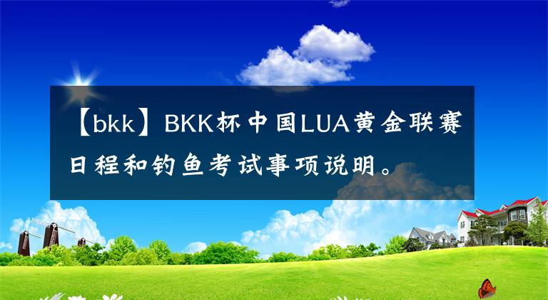 【bkk】BKK杯中国LUA黄金联赛日程和钓鱼考试事项说明。