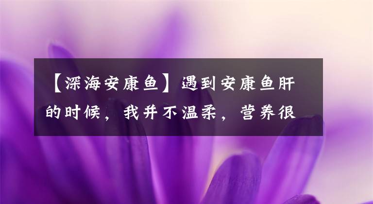 【深海安康鱼】遇到安康鱼肝的时候，我并不温柔，营养很高，比吃牛羊肉强，不要理解吃文章配图