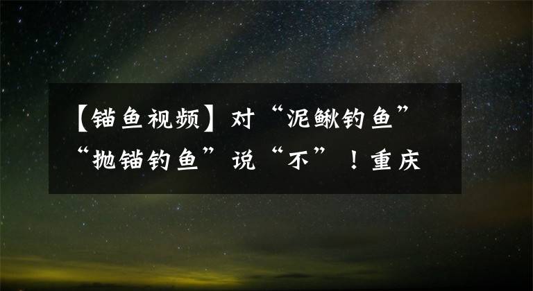 【锚鱼视频】对“泥鳅钓鱼”“抛锚钓鱼”说“不”！重庆公布打击非法钓鱼的10大典型事例