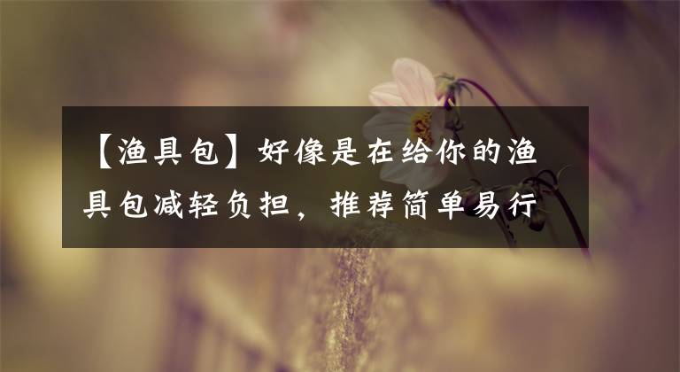 【渔具包】好像是在给你的渔具包减轻负担，推荐简单易行的方案，避难大包。文章配图