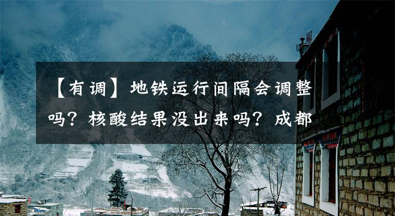 【有调】地铁运行间隔会调整吗？核酸结果没出来吗？成都地铁最新故障处理