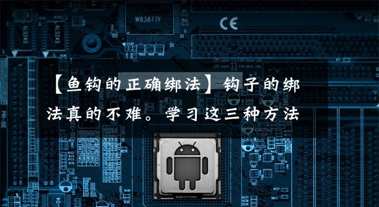 【鱼钩的正确绑法】钩子的绑法真的不难。学习这三种方法，就能把大钩子都绑起来文章配图