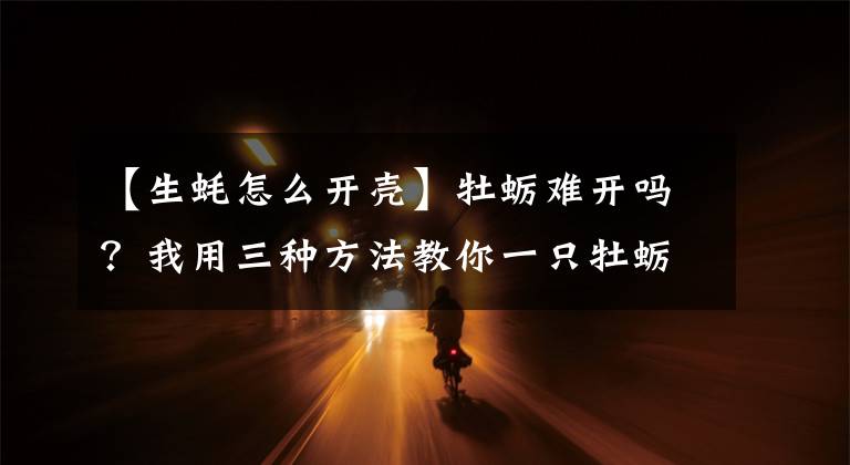 【生蚝怎么开壳】牡蛎难开吗？我用三种方法教你一只牡蛎。文章配图