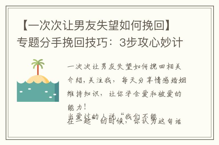 【一次次让男友失望如何挽回】专题分手挽回技巧：3步攻心妙计，让绝情的前任主动回头文章配图