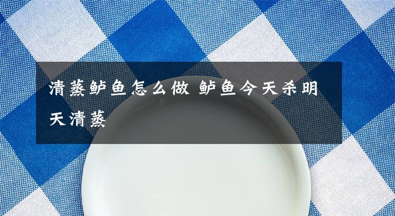 清蒸鲈鱼怎么做 鲈鱼今天杀明天清蒸